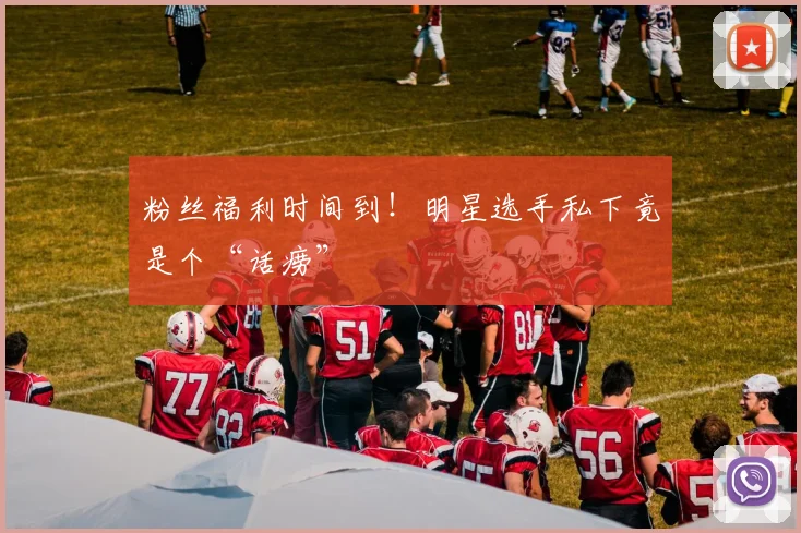 粉丝福利时间到!明星选手私下竟是个“话痨”