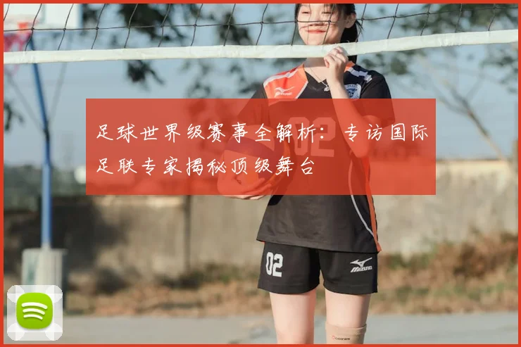 足球世界级赛事全解析:专访国际足联专家揭秘顶级舞台