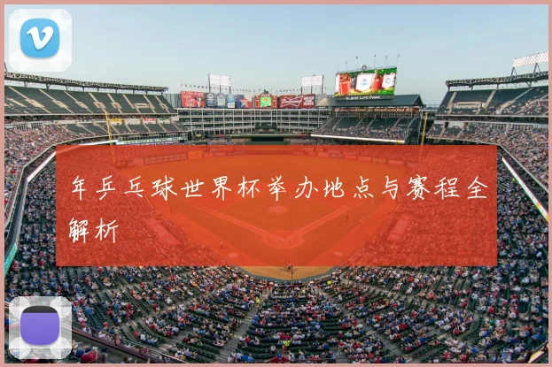 年乒乓球世界杯举办地点与赛程全解析