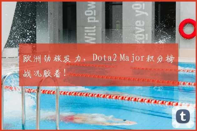 欧洲劲旅发力,Dota2 Major积分榜战况胶着!