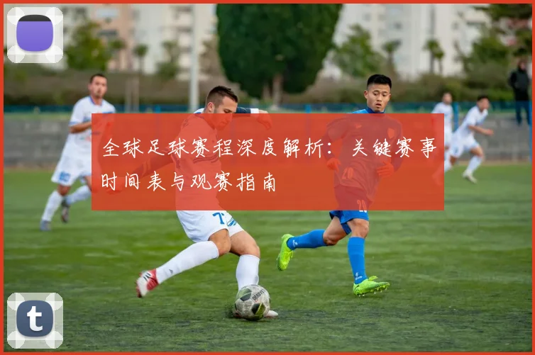 全球足球赛程深度解析:关键赛事时间表与观赛指南