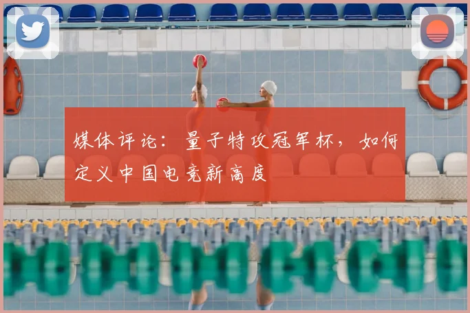 媒体评论:量子特攻冠军杯,如何定义中国电竞新高度