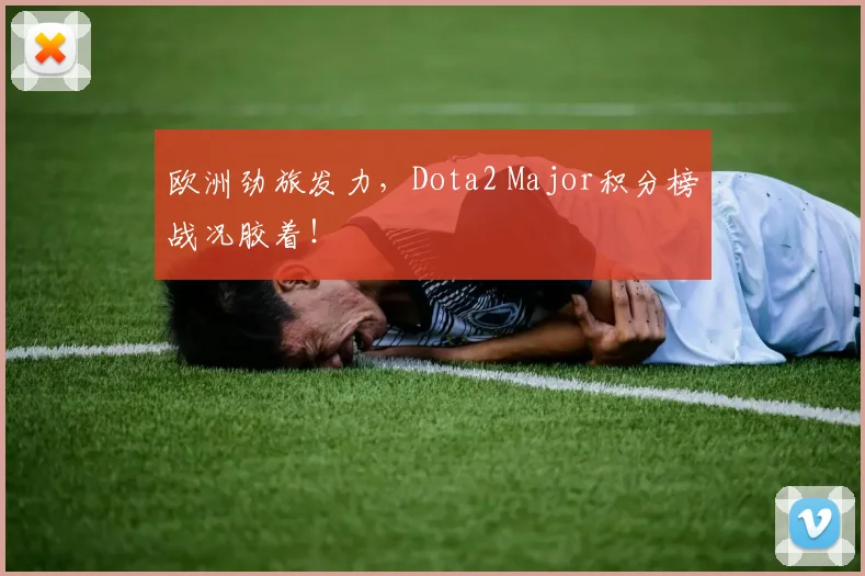 欧洲劲旅发力,Dota2 Major积分榜战况胶着!