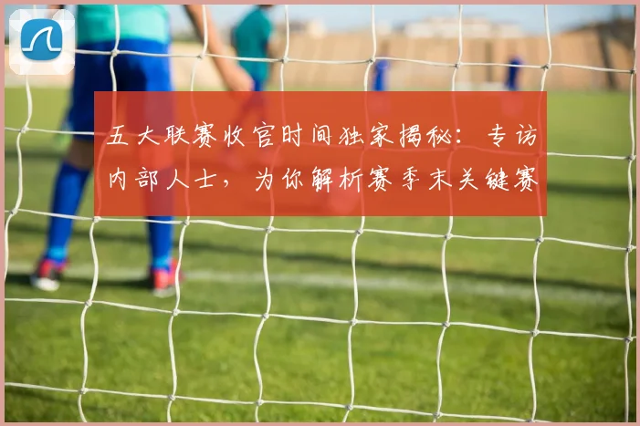 五大联赛收官时间独家揭秘:专访内部人士,为你解析赛季末关键赛程
