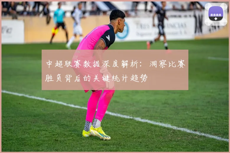 中超联赛数据深度解析:洞察比赛胜负背后的关键统计趋势