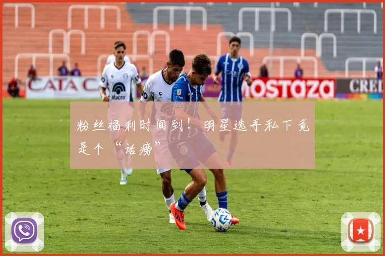 粉丝福利时间到!明星选手私下竟是个“话痨”