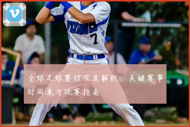 全球足球赛程深度解析:关键赛事时间表与观赛指南