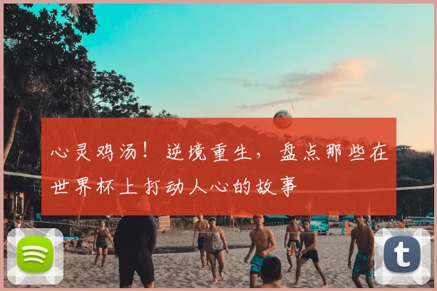 心灵鸡汤！逆境重生，盘点那些在世界杯上打动人心的故事