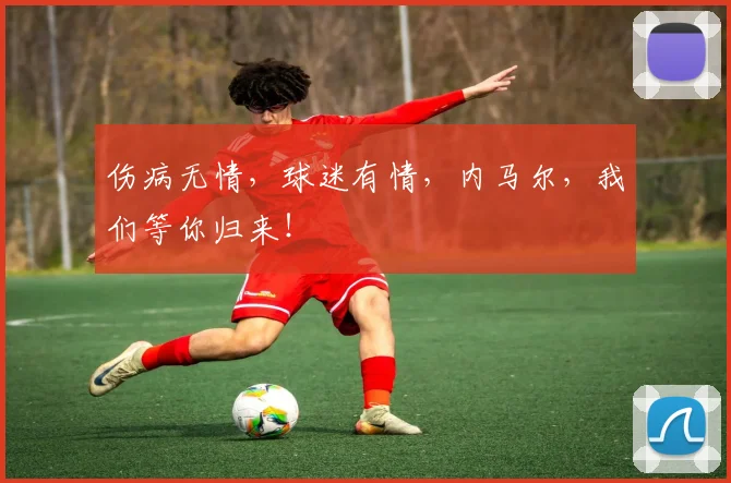 伤病无情，球迷有情，内马尔，我们等你归来！