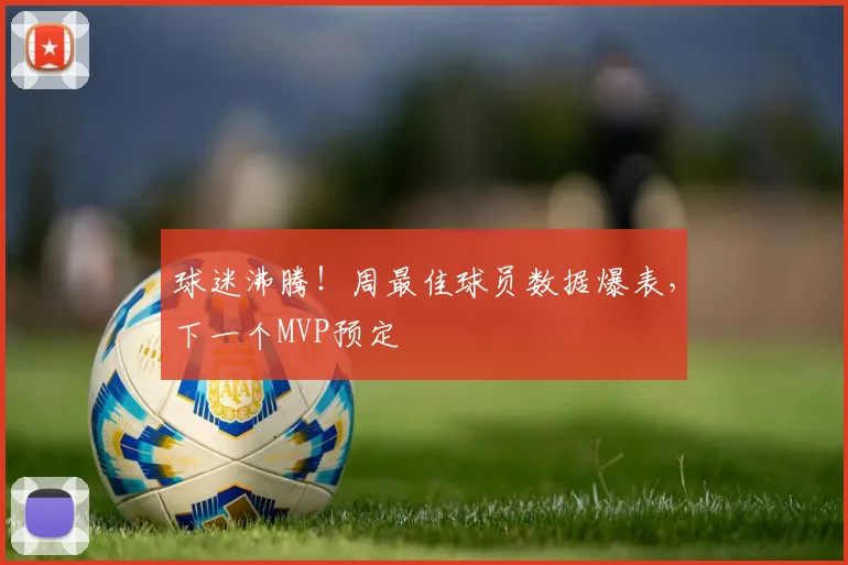 球迷沸腾!周最佳球员数据爆表,下一个MVP预定