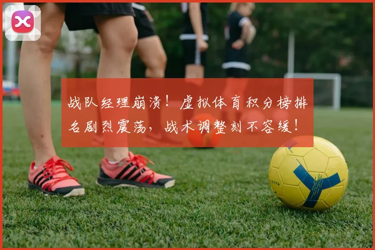战队经理崩溃！虚拟体育积分榜排名剧烈震荡，战术调整刻不容缓！