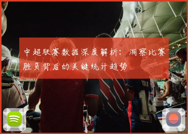 中超联赛数据深度解析:洞察比赛胜负背后的关键统计趋势