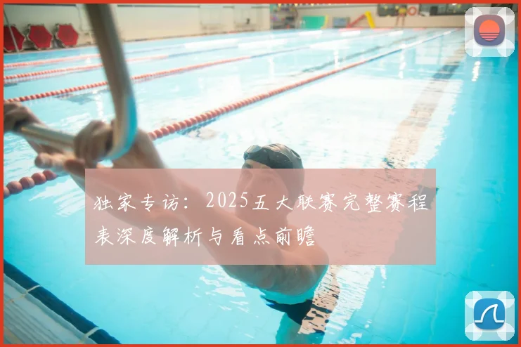 独家专访：2025五大联赛完整赛程表深度解析与看点前瞻