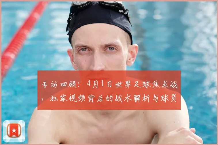 专访回顾：4月1日世界足球焦点战，独家视频背后的战术解析与球员心声