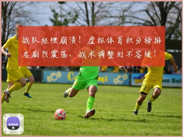 战队经理崩溃！虚拟体育积分榜排名剧烈震荡，战术调整刻不容缓！