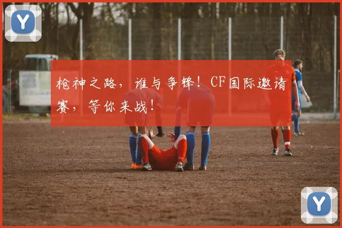 枪神之路,谁与争锋!CF国际邀请赛,等你来战!