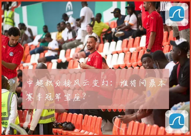 中超积分榜风云变幻：谁将问鼎本赛季冠军宝座？