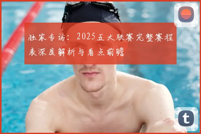 独家专访：2025五大联赛完整赛程表深度解析与看点前瞻