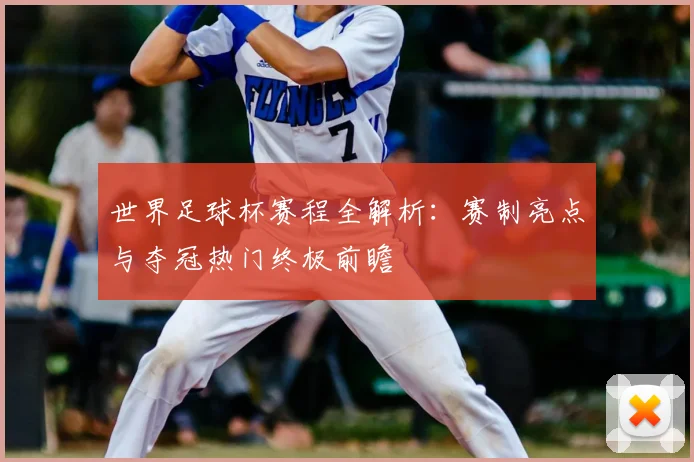 世界足球杯赛程全解析：赛制亮点与夺冠热门终极前瞻