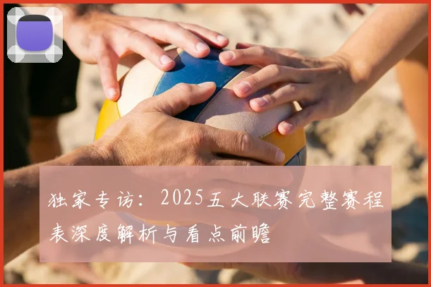 独家专访：2025五大联赛完整赛程表深度解析与看点前瞻